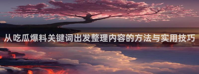 每日热点资讯:从吃瓜爆料关键词出发整理内容的方法与实用技巧
