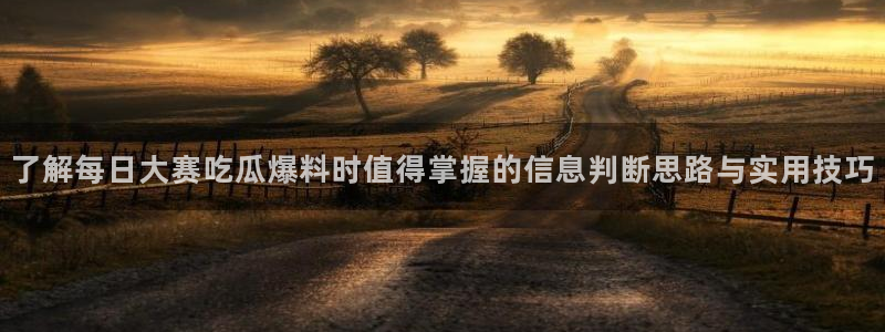 黑料爆料话题大全:了解每日大赛吃瓜爆料时值得掌握的信息判断思路与实用技巧