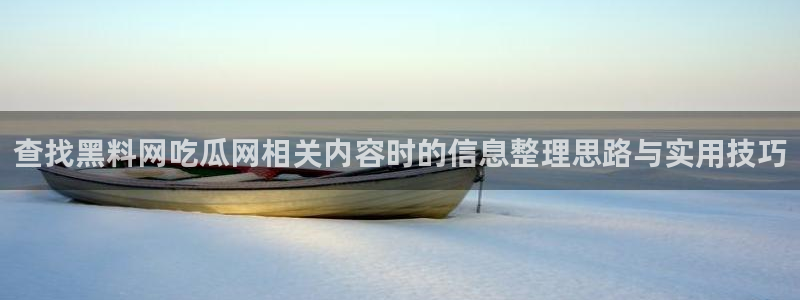 黑料新闻:查找黑料网吃瓜网相关内容时的信息整理思路与实用技巧